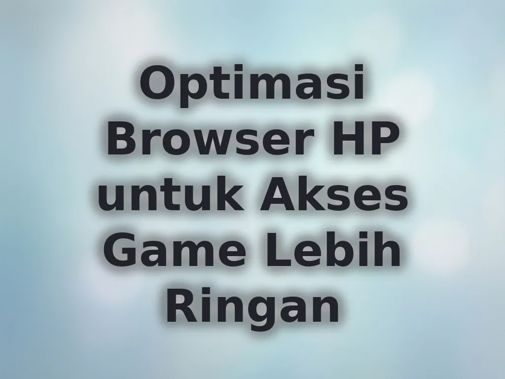 Optimasi Browser HP untuk Akses Game Lebih Ringan